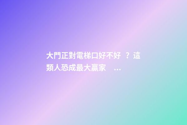大門正對電梯口好不好？這類人恐成最大贏家！